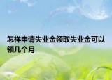 怎样申请失业金领取失业金可以领几个月
