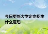 今日更新大学定向招生什么意思