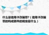 什么是信用卡诈骗罪?（信用卡诈骗罪的构成要件的规定是什么）