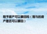赠予房产可以要回吗（赠与的房产是否可以要回）