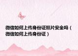微信如何上传身份证照片安全吗（微信如何上传身份证）