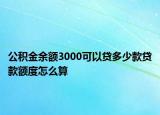 公积金余额3000可以贷多少款贷款额度怎么算