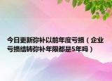 今日更新弥补以前年度亏损（企业亏损结转弥补年限都是5年吗）