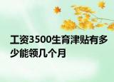 工资3500生育津贴有多少能领几个月