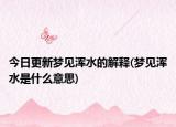 今日更新梦见浑水的解释(梦见浑水是什么意思)