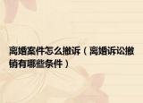 离婚案件怎么撤诉（离婚诉讼撤销有哪些条件）