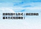 担保包括什么形式（债权担保的基本方式包括哪些）