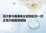 初次参与医保多长时间后可一切正常开展医保报销