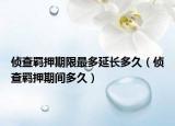 侦查羁押期限最多延长多久（侦查羁押期间多久）