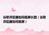 谷歌浏览器如何截屏长图（谷歌浏览器如何截屏）