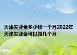 天津失业金多少钱一个月2022年天津失业金可以领几个月