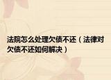 法院怎么处理欠债不还（法律对欠债不还如何解决）