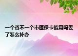 一个省不一个市医保卡能用吗丢了怎么补办