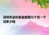 深圳失业补助金能领几个月一个月多少钱