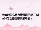 win10怎么用自带录屏功能（Win10怎么用自带录屏功能）