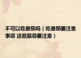 不可以吃番茄吗（吃番茄要注意事项 这些禁忌要注意）