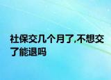 社保交几个月了,不想交了能退吗