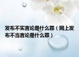 发布不实言论是什么罪（网上发布不当言论是什么罪）