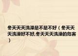 冬天天天洗澡是不是不好（冬天天天洗澡好不好,冬天天天洗澡的危害）
