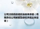 公司注销后的债权由谁来承担（有限责任公司解散后债权承担主体是谁）
