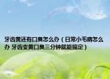 牙齿黄还有口臭怎么办（日常小毛病怎么办 牙齿变黄口臭三分钟就能搞定）