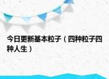 今日更新基本粒子（四种粒子四种人生）