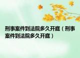 刑事案件到法院多久开庭（刑事案件到法院多久开庭）