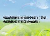 劳动合同有纠纷找哪个部门（劳动合同纠纷是否可以找劳动局）