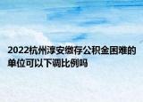 2022杭州淳安缴存公积金困难的单位可以下调比例吗