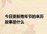 今日更新青年节的来历故事是什么