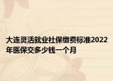 大连灵活就业社保缴费标准2022年医保交多少钱一个月