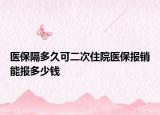 医保隔多久可二次住院医保报销能报多少钱