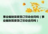 事业编制需要签订劳动合同吗（事业编制需要签订劳动合同吗）
