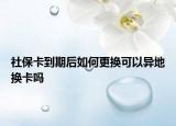 社保卡到期后如何更换可以异地换卡吗