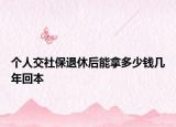 个人交社保退休后能拿多少钱几年回本