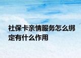 社保卡亲情服务怎么绑定有什么作用