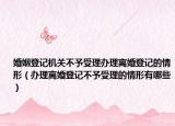 婚姻登记机关不予受理办理离婚登记的情形（办理离婚登记不予受理的情形有哪些）