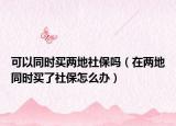 可以同时买两地社保吗（在两地同时买了社保怎么办）