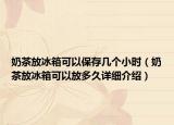 奶茶放冰箱可以保存几个小时（奶茶放冰箱可以放多久详细介绍）