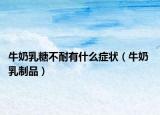 牛奶乳糖不耐有什么症状（牛奶 乳制品）