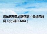 最炫民族风dj版何鹏（最炫民族风-Dj小杨REMIX）