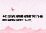 今日更新哈尼族的民族的节日习俗(哈尼族的民族的节日习俗)