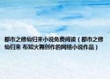 都市之修仙归来小说免费阅读（都市之修仙归来 布知火舞创作的网络小说作品）
