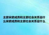 主要家庭成员和主要社会关系是什么家庭成员和主要社会关系是什么