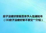 房子没建好要我签准予入住通知书（﻿﻿房子没建好要不要交**介绍）