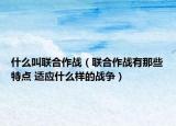 什么叫联合作战（联合作战有那些特点 适应什么样的战争）