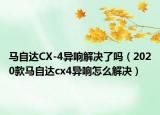 马自达CX-4异响解决了吗（2020款马自达cx4异响怎么解决）