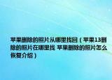 苹果删除的照片从哪里找回（苹果13删除的照片在哪里找 苹果删除的照片怎么恢复介绍）