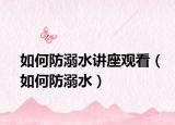如何防溺水讲座观看（如何防溺水）