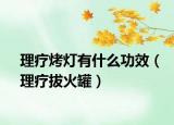 理疗烤灯有什么功效（理疗拔火罐）
